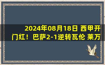 2024年08月18日 西甲开门红！巴萨2-1逆转瓦伦 莱万双响亚马尔助攻拉菲尼亚造点